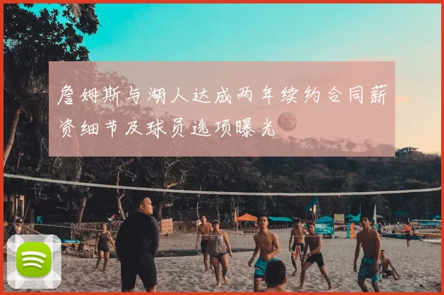 詹姆斯与湖人达成两年续约合同薪资细节及球员选项曝光