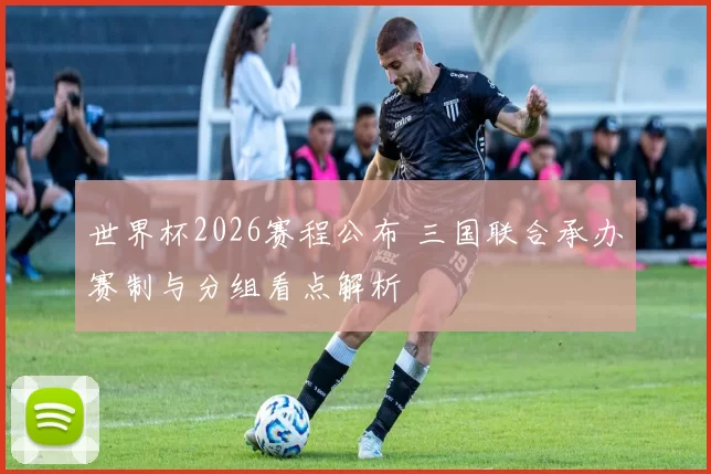 世界杯2026赛程公布 三国联合承办赛制与分组看点解析