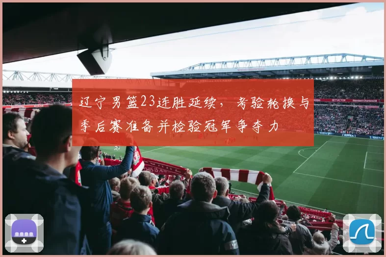 辽宁男篮23连胜延续，考验轮换与季后赛准备并检验冠军争夺力