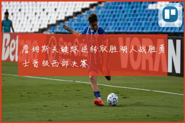 詹姆斯关键球逆转取胜湖人战胜勇士晋级西部决赛