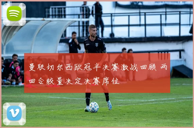 曼联切尔西欧冠半决赛激战回顾 两回合较量决定决赛席位