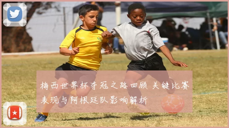 梅西世界杯夺冠之路回顾 关键比赛表现与阿根廷队影响解析