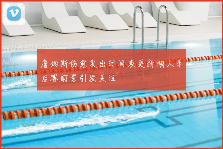 詹姆斯伤愈复出时间表更新湖人季后赛前景引发关注