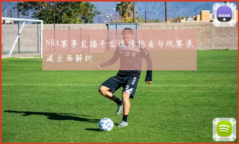 NBA赛事直播平台选择指南与观赛渠道全面解析