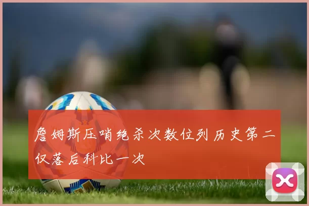 詹姆斯压哨绝杀次数位列历史第二仅落后科比一次