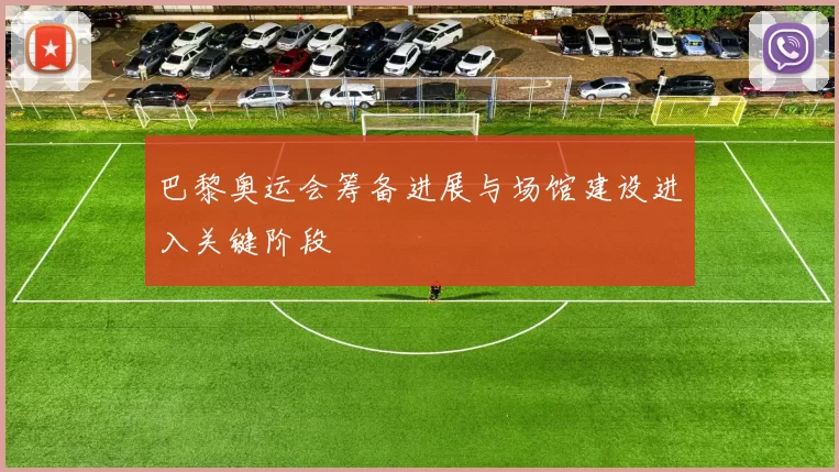 巴黎奥运会筹备进展与场馆建设进入关键阶段