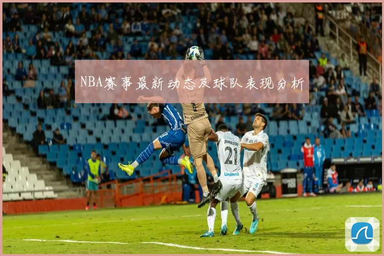 NBA赛事最新动态及球队表现分析