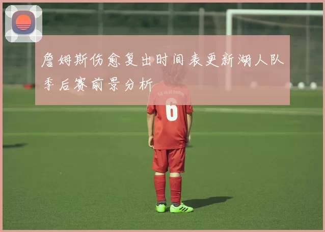 詹姆斯伤愈复出时间表更新湖人队季后赛前景分析