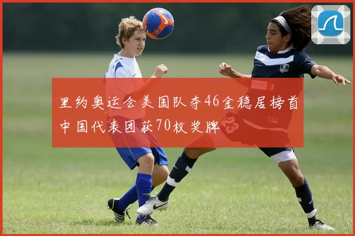 里约奥运会美国队夺46金稳居榜首中国代表团获70枚奖牌