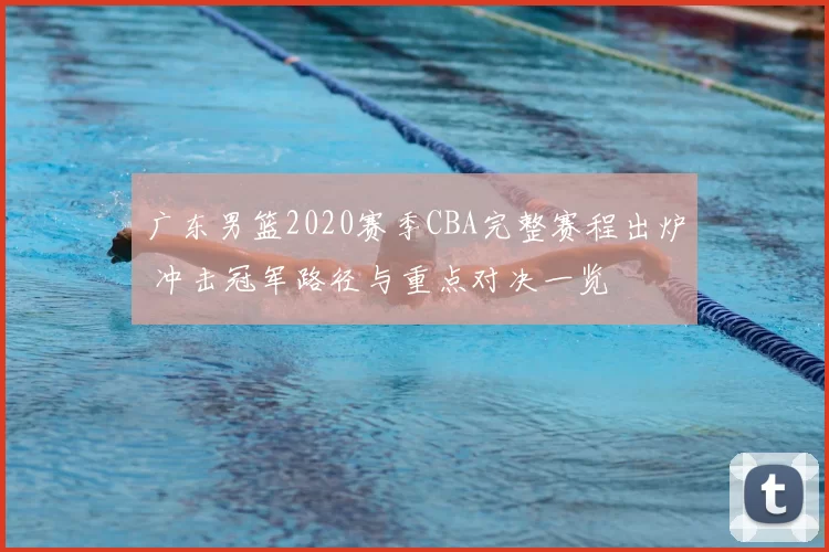 广东男篮2020赛季CBA完整赛程出炉 冲击冠军路径与重点对决一览
