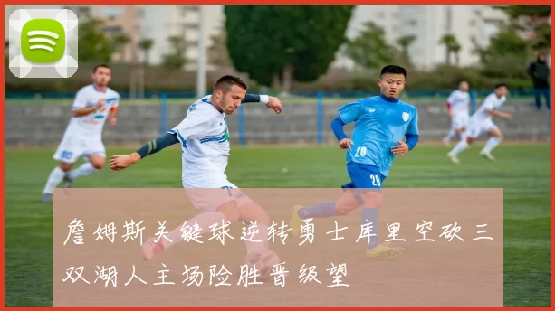 詹姆斯关键球逆转勇士库里空砍三双湖人主场险胜晋级望