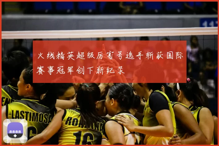 火线精英超级厉害号选手斩获国际赛事冠军创下新纪录