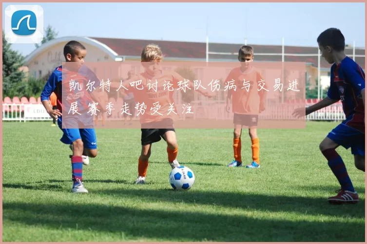 凯尔特人吧讨论球队伤病与交易进展 赛季走势受关注