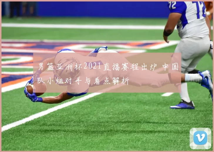 男篮亚洲杯2021直播赛程出炉 中国队小组对手与看点解析