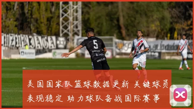 美国国家队篮球数据更新 关键球员表现稳定 助力球队备战国际赛事