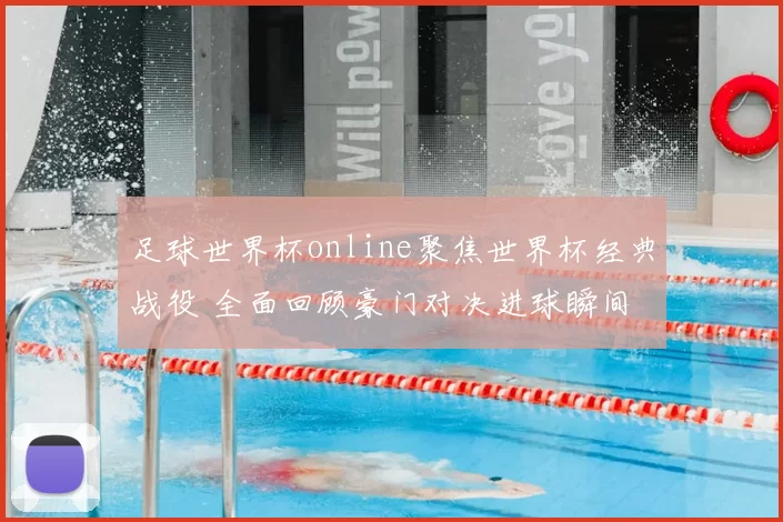 足球世界杯online聚焦世界杯经典战役 全面回顾豪门对决进球瞬间