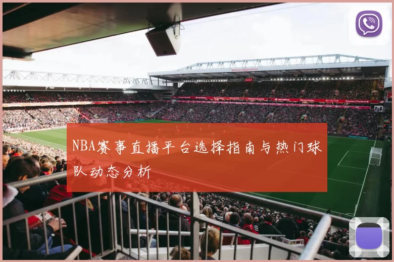 NBA赛事直播平台选择指南与热门球队动态分析