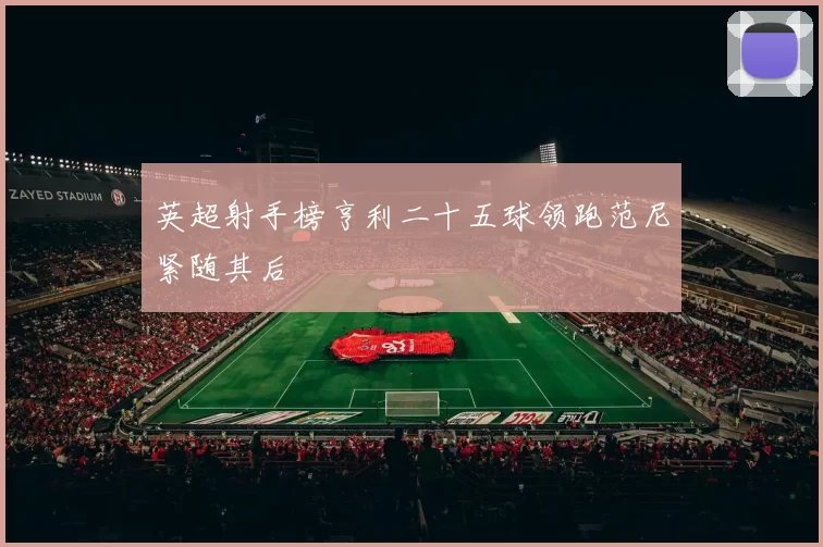 英超射手榜亨利二十五球领跑范尼紧随其后