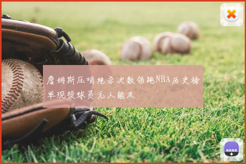 詹姆斯压哨绝杀次数领跑NBA历史榜单现役球员无人能及