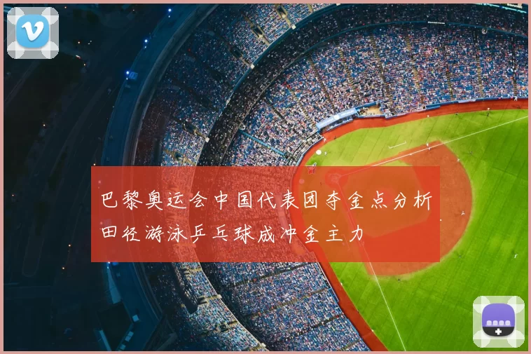 巴黎奥运会中国代表团夺金点分析田径游泳乒乓球成冲金主力
