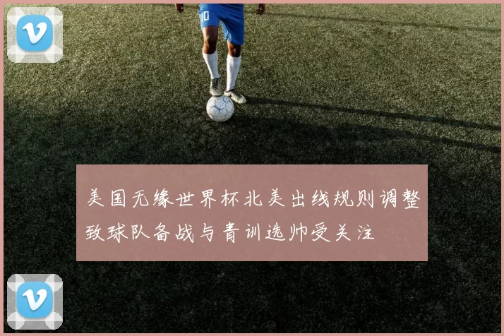 美国无缘世界杯北美出线规则调整致球队备战与青训选帅受关注