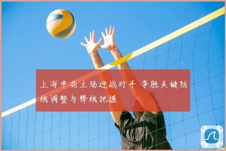 上海申花主场迎战对手 争胜关键防线调整与锋线把握