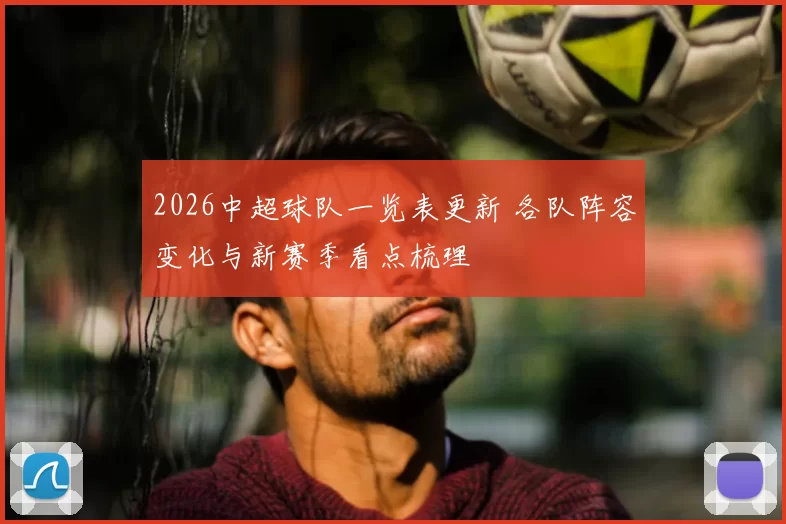 2026中超球队一览表更新 各队阵容变化与新赛季看点梳理