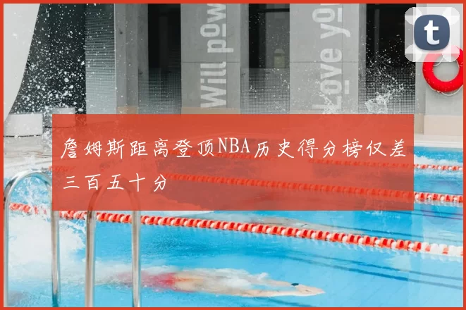 詹姆斯距离登顶NBA历史得分榜仅差三百五十分