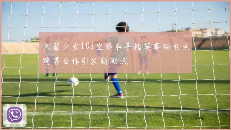 火箭少女101空降和平精英赛场电竞跨界合作引发新潮流