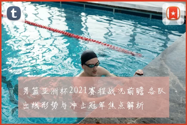 男篮亚洲杯2021赛程战况前瞻 各队出线形势与冲击冠军焦点解析