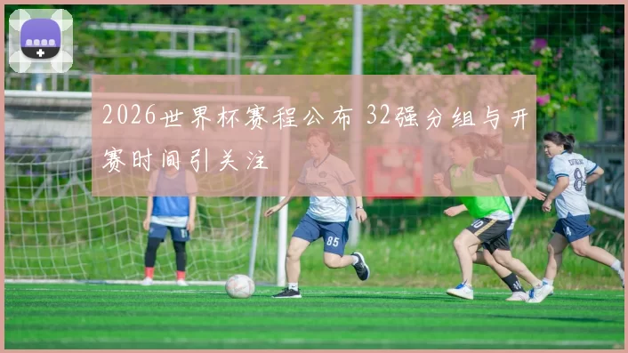 2026世界杯赛程公布 32强分组与开赛时间引关注