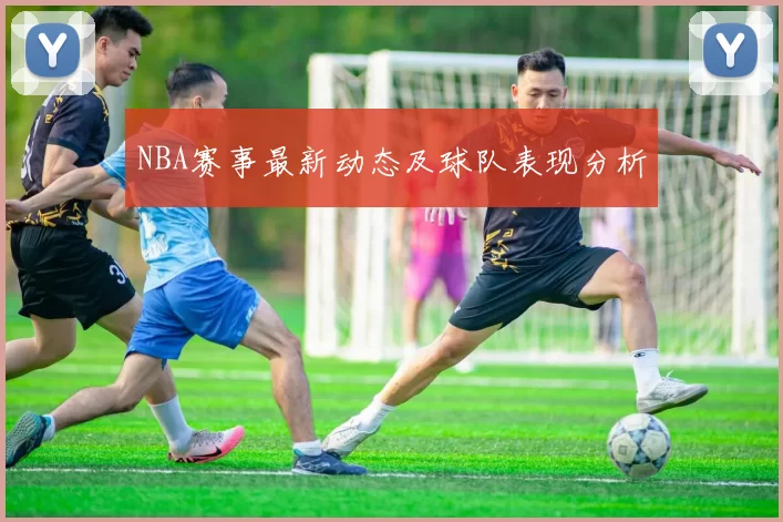 NBA赛事最新动态及球队表现分析