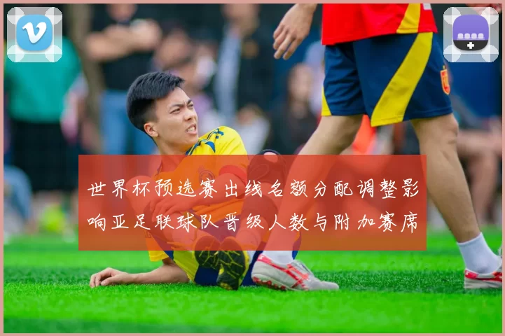世界杯预选赛出线名额分配调整影响亚足联球队晋级人数与附加赛席位