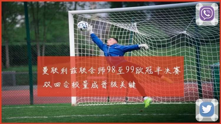 曼联利兹联会师98至99欧冠半决赛 双回合较量成晋级关键