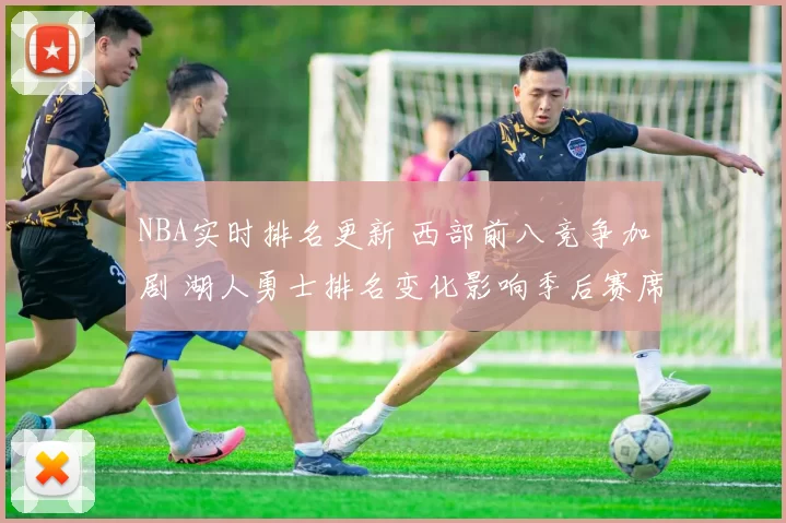 NBA实时排名更新 西部前八竞争加剧 湖人勇士排名变化影响季后赛席位争夺