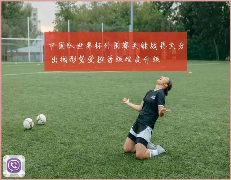 中国队世界杯外围赛关键战再失分 出线形势受挫晋级难度升级