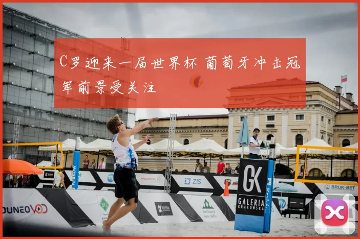 C罗迎来一届世界杯 葡萄牙冲击冠军前景受关注