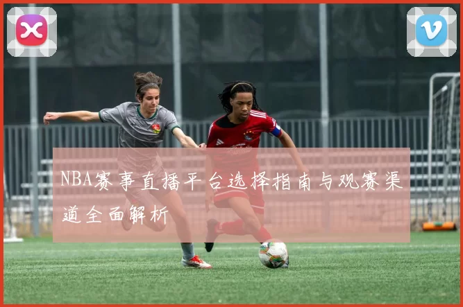 NBA赛事直播平台选择指南与观赛渠道全面解析