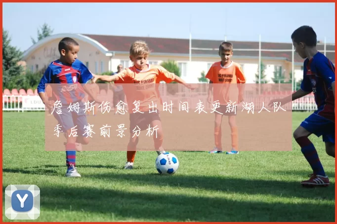 詹姆斯伤愈复出时间表更新湖人队季后赛前景分析