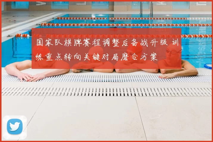 国家队棋牌赛程调整后备战升级 训练重点转向关键对局磨合方案