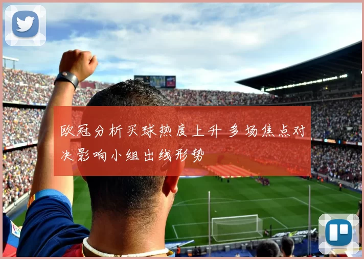 欧冠分析买球热度上升 多场焦点对决影响小组出线形势