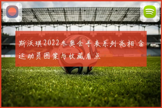 斯沃琪2022冬奥会手表系列亮相 含运动员图案与收藏看点