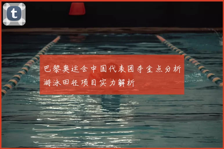 巴黎奥运会中国代表团夺金点分析游泳田径项目实力解析