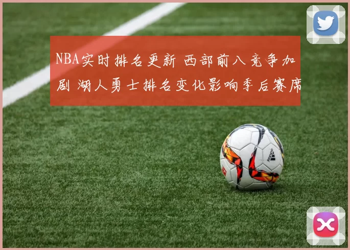 NBA实时排名更新 西部前八竞争加剧 湖人勇士排名变化影响季后赛席位争夺
