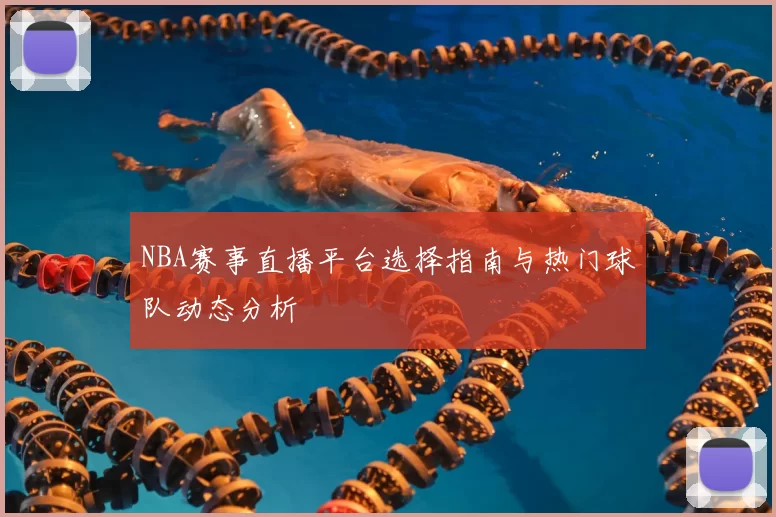 NBA赛事直播平台选择指南与热门球队动态分析