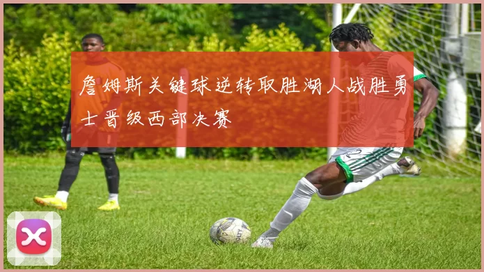 詹姆斯关键球逆转取胜湖人战胜勇士晋级西部决赛