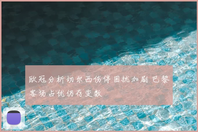 欧冠分析切尔西伤停困扰加剧 巴黎客场占优仍存变数