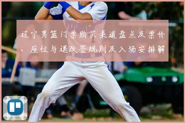 辽宁男篮门票购买渠道盘点及票价、座位与退改签规则及入场安排解读