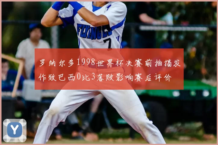 罗纳尔多1998世界杯决赛前抽搐发作致巴西0比3落败影响赛后评价
