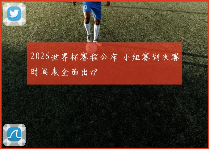 2026世界杯赛程公布 小组赛到决赛时间表全面出炉